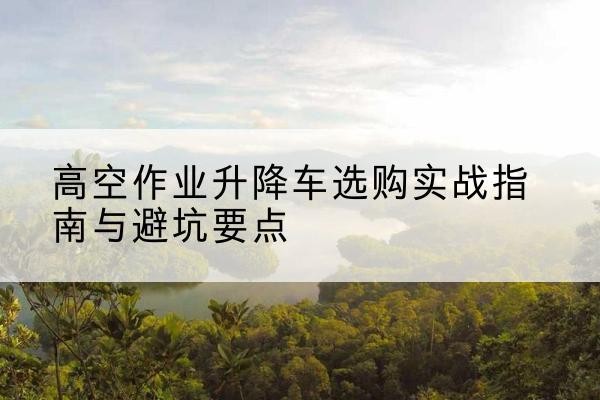 汤旺升降车怎么选-高空作业升降车选购实战指南与避坑要点