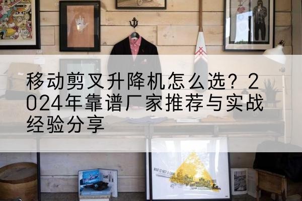 汤旺升降平台厂家推荐-移动剪叉升降机怎么选？2024年靠谱厂家推荐与实战经验分享