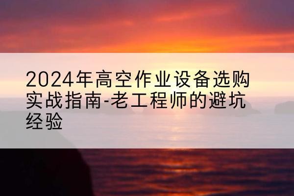 汤旺高空作业升降机厂家推荐-2024年高空作业设备选购实战指南-老工程师的避坑经验