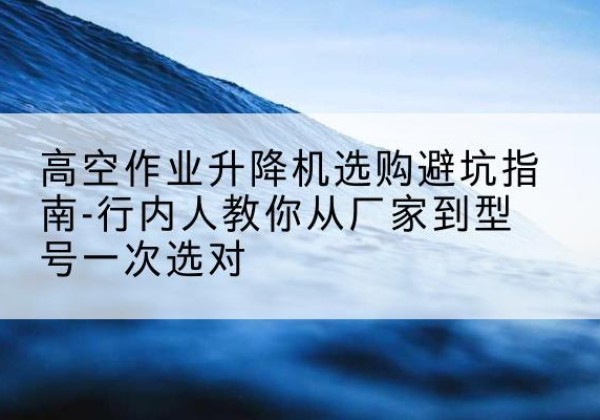 汤旺升降平台厂家-高空作业升降机选购避坑指南-行内人教你从厂家到型号一次选对