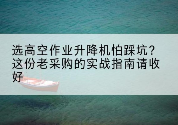 汤旺高空作业升降机厂家推荐-选高空作业升降机怕踩坑？这份老采购的实战指南请收好