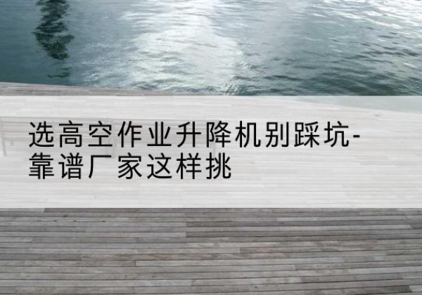 汤旺剪叉式升降机厂家-选高空作业升降机别踩坑-靠谱厂家这样挑