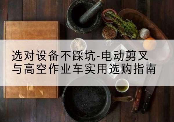 汤旺电动剪叉升降平台怎么选-选对设备不踩坑-电动剪叉与高空作业车实用选购指南