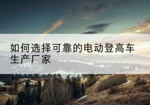 汤旺电动登高车厂家-如何选择可靠的电动登高车生产厂家