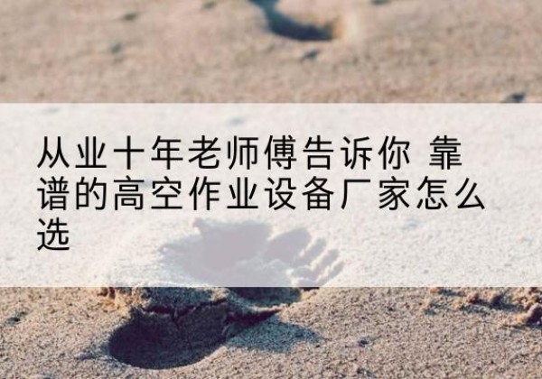 汤旺高空作业升降机厂家推荐-从业十年老师傅告诉你 靠谱的高空作业设备厂家怎么选