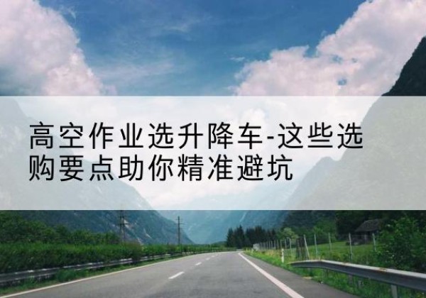 汤旺升降车厂家-高空作业选升降车-这些选购要点助你*避坑