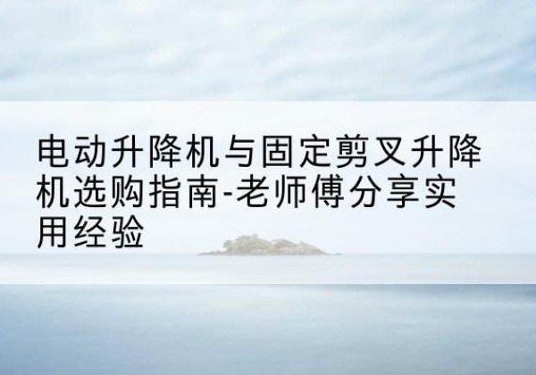 汤旺电动升降机怎么选-电动升降机与固定剪叉升降机选购指南-老师傅分享实用经验