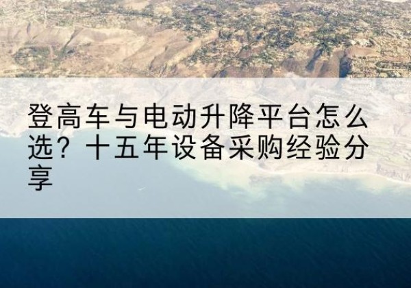 汤旺登高车厂家厂家-登高车与电动升降平台怎么选？十五年设备采购经验分享