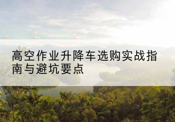 汤旺升降车怎么选-高空作业升降车选购实战指南与避坑要点
