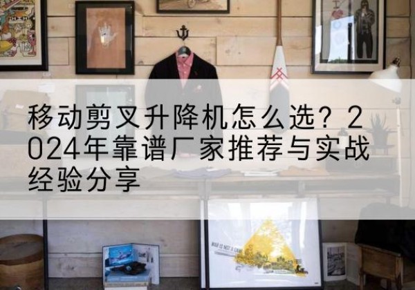汤旺升降平台厂家推荐-移动剪叉升降机怎么选？2024年靠谱厂家推荐与实战经验分享