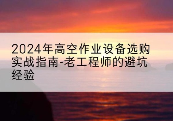 汤旺高空作业升降机厂家推荐-2024年高空作业设备选购实战指南-老工程师的避坑经验